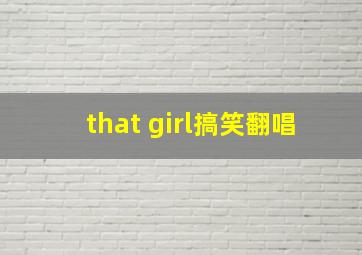 that girl搞笑翻唱